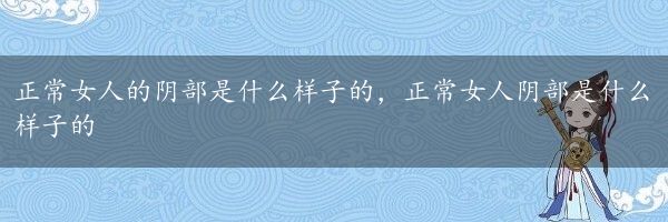 正常女人的阴部是什么样子的，正常女人阴部是什么样子的