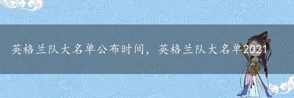 英格兰队大名单公布时间，英格兰队大名单2021