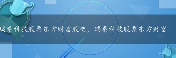 瑞泰科技股票东方财富股吧，瑞泰科技股票东方财富