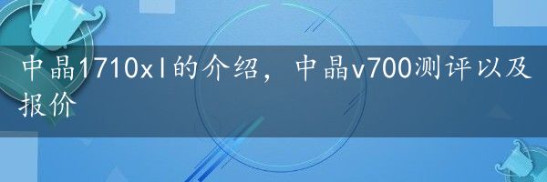 中晶1710xl的介绍，中晶v700测评以及报价