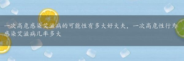 一次高危感染艾滋病的可能性有多大好大夫，一次高危性行为感染艾滋病几率多大