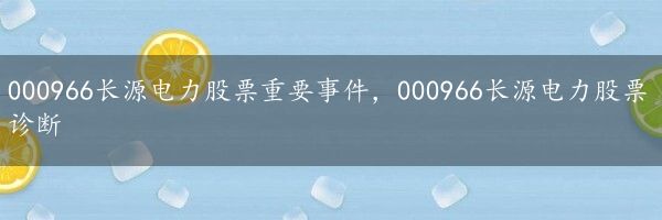 000966长源电力股票重要事件，000966长源电力股票诊断