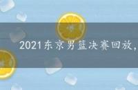 2021东京男篮决赛回放，东京篮球决赛回放