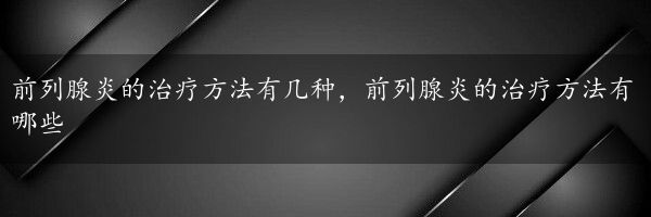 前列腺炎的治疗方法有几种，前列腺炎的治疗方法有哪些