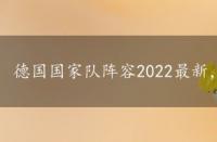 德国国家队阵容2022最新，德国国家队阵容2022