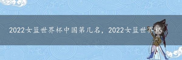 2022女篮世界杯中国第几名，2022女篮世界杯