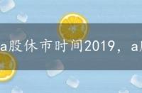 a股休市时间2019，a股休市2022时间表