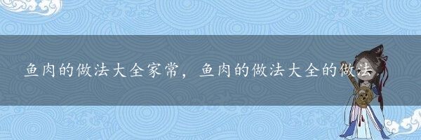 鱼肉的做法大全家常，鱼肉的做法大全的做法