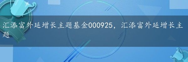 汇添富外延增长主题基金000925，汇添富外延增长主题