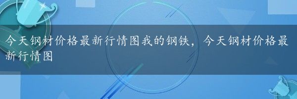 今天钢材价格最新行情图我的钢铁，今天钢材价格最新行情图