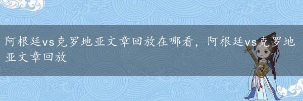 阿根廷vs克罗地亚文章回放在哪看，阿根廷vs克罗地亚文章回放