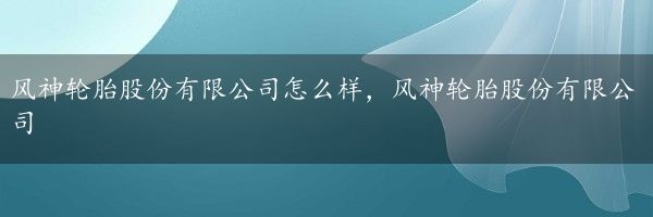 风神轮胎股份有限公司怎么样，风神轮胎股份有限公司