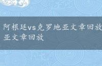 阿根廷vs克罗地亚文章回放在哪看，阿根廷vs克罗地亚文章回放