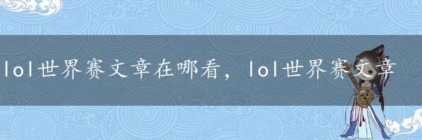 lol世界赛文章在哪看，lol世界赛文章