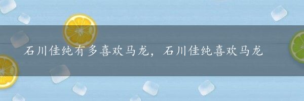 石川佳纯有多喜欢马龙，石川佳纯喜欢马龙