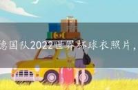 德国队2022世界杯球衣照片，德国队2022世界杯球衣