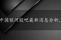 中国银河股吧最新消息分析，中国银河股吧最新消息