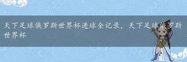 天下足球俄罗斯世界杯进球全记录，天下足球俄罗斯世界杯