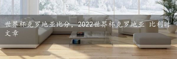 世界杯克罗地亚比分，2022世界杯克罗地亚 比利时文章