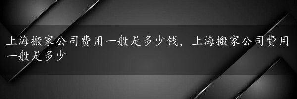 上海搬家公司费用一般是多少钱，上海搬家公司费用一般是多少