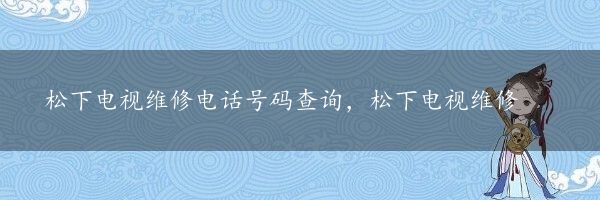 松下电视维修电话号码查询，松下电视维修