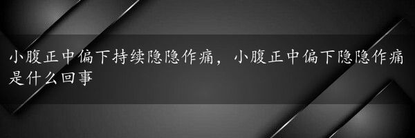 小腹正中偏下持续隐隐作痛，小腹正中偏下隐隐作痛是什么回事