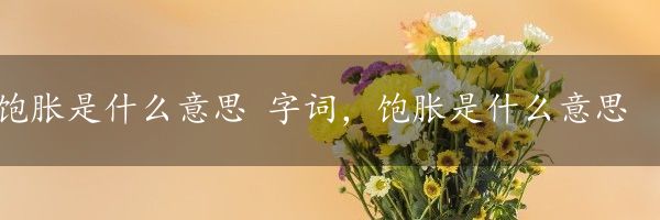 饱胀是什么意思 字词，饱胀是什么意思