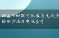 诺基亚6300电池最高支持多少毫安，诺基亚6300电池辨别方法及电池型号