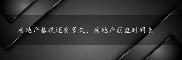 房地产暴跌还有多久，房地产崩盘时间表