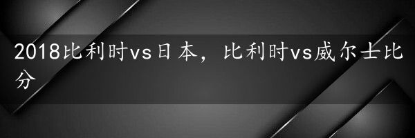 2018比利时vs日本，比利时vs威尔士比分