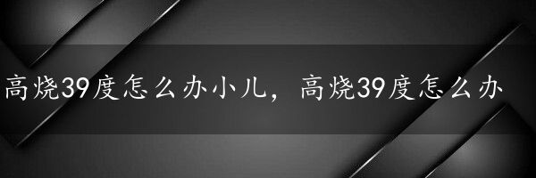 高烧39度怎么办小儿，高烧39度怎么办