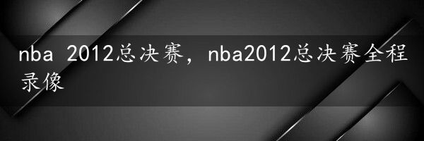 nba 2012总决赛，nba2012总决赛全程录像