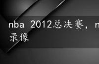 nba 2012总决赛，nba2012总决赛全程录像