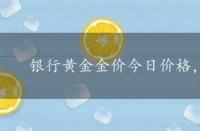 银行黄金金价今日价格，黄金金价今日价格