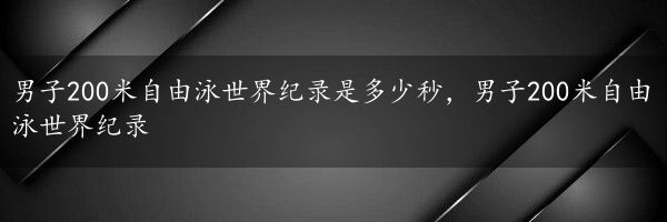 男子200米自由泳世界纪录是多少秒，男子200米自由泳世界纪录