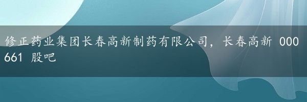 修正药业集团长春高新制药有限公司，长春高新 000661 股吧