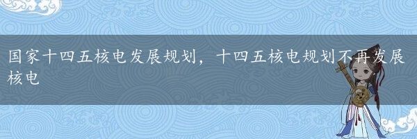 国家十四五核电发展规划，十四五核电规划不再发展核电