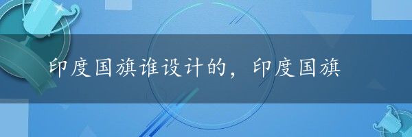 印度国旗谁设计的，印度国旗