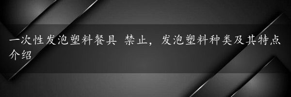 一次性发泡塑料餐具 禁止，发泡塑料种类及其特点介绍