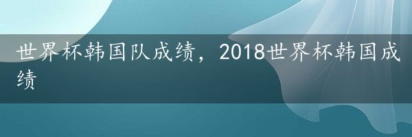 世界杯韩国队成绩，2018世界杯韩国成绩