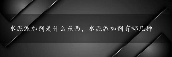 水泥添加剂是什么东西，水泥添加剂有哪几种