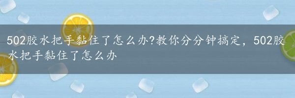 502胶水把手黏住了怎么办?教你分分钟搞定，502胶水把手黏住了怎么办