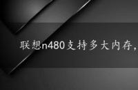 联想n480支持多大内存，联想n480配置介绍