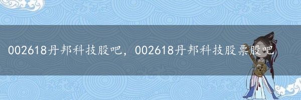 002618丹邦科技股吧，002618丹邦科技股票股吧