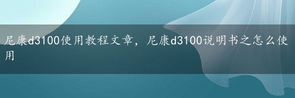 尼康d3100使用教程文章，尼康d3100说明书之怎么使用