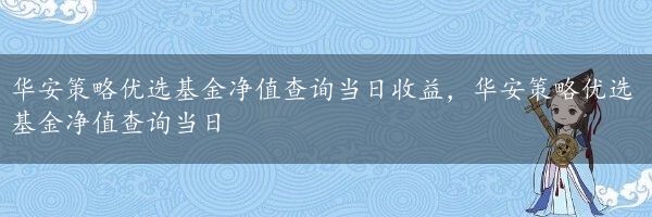 华安策略优选基金净值查询当日收益，华安策略优选基金净值查询当日