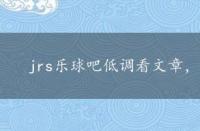 jrs乐球吧低调看文章，乐球吧jrs免费文章