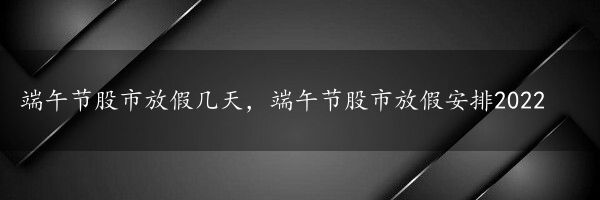 端午节股市放假几天，端午节股市放假安排2022