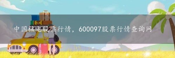 中国核电股票行情，600097股票行情查询网