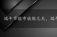 端午节股市放假几天，端午节股市放假安排2022